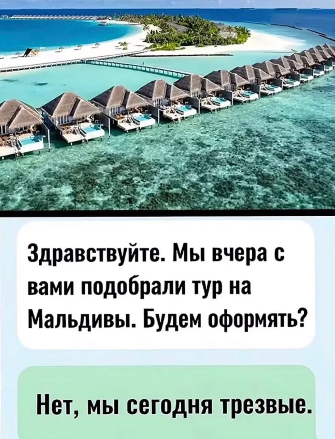 Здравствуйте. Мы вчера с вами подобрали тур на Мальдивы. Будем оформлять? Нет, мы сегодня трезвые.