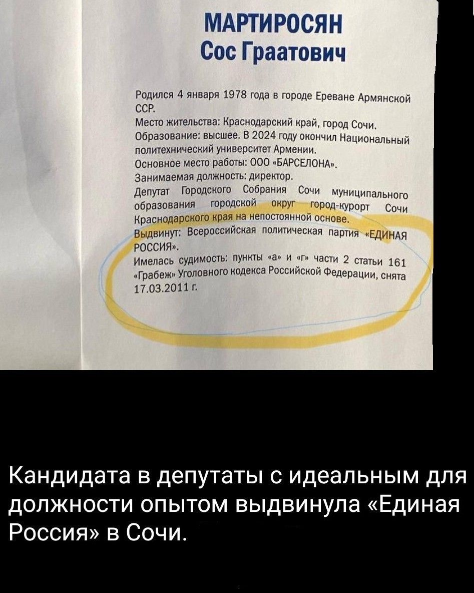 МАРТИРОСЯН
Сос Граатович

Родился 4 января 1978 года в городе Ереване Армянской ССР. 
Место жительства: Краснодарский край, город Сочи. 
Образование: высшее, в 2024 году окончил Национальный политический университет Армении. 
Основное место работы: ООО «БАРСЕЛОНА». 
Занимаемая должность: директор.

Депутат городского Собрания Сочи муниципального образования городского округа город-курорт Сочи Краснодарского края на непостоянной основе.

Выдвинут: Всероссийская политическая партия - «ЕДИНАЯ РОССИЯ». 

Имеется судимость: п. 1 ч. 1 ст. 161 УК РФ, снята 17.03.2011 г.