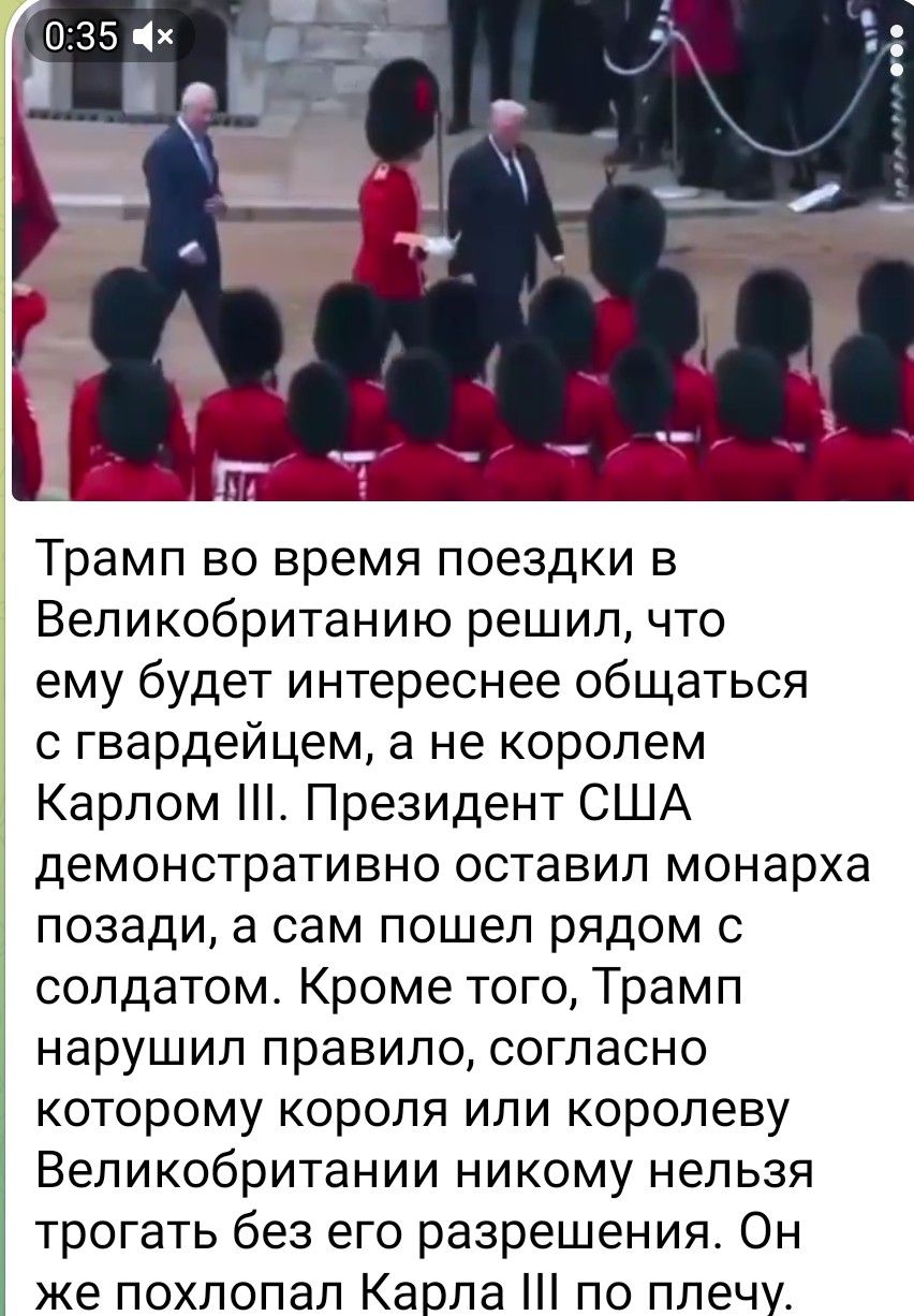 Трамп во время поездки в Великобританию решил, что ему будет интереснее общаться с гвардейцем, а не королем Карлом III. Президент США демонстративно оставил монарха позади, а сам пошел рядом с солдатом. Кроме того, Трамп нарушил правило, согласно которому короля или королеву Великобритании никому нельзя трогать без его разрешения. Он похлопал Карла III по плечу.