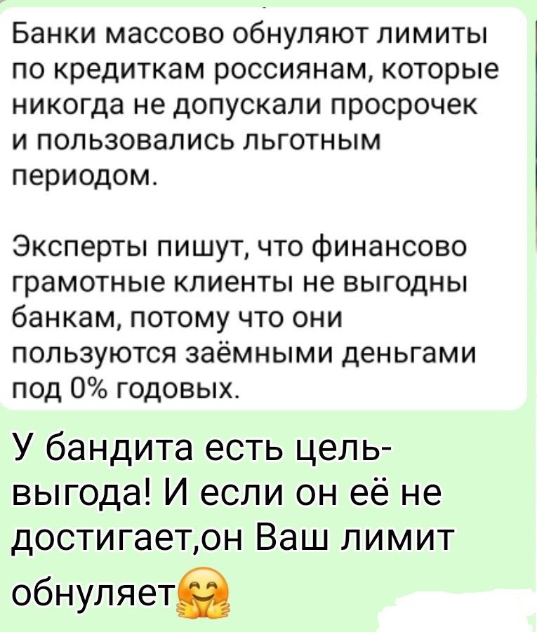 Банки массово обнаруживают лимиты по кредиткам россиянам, которые никогда не допускали просрочек и пользовались льготным периодом.

Эксперты пишут, что финансово грамотные клиенты не выгодны банкам, потому что они пользуются заемнымиDay денегами под 0% годовых.

У бандита есть цель-выгода! И если он её не достигает, он Ваш лимит обнуляет.