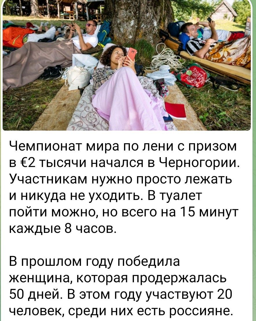 Чемпионат мира по лени с призом в €2 тысячи начался в Черногории. Участникам нужно просто лежать и никуда не уходить. В туалет пойти можно, но всего на 15 минут каждые 8 часов.

В прошлом году победила женщина, которая продержалась 50 дней. В этом году участвуют 20 человек, среди них есть россияне.