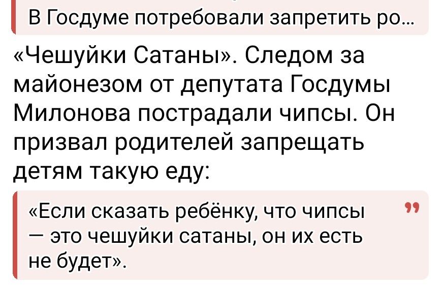 В Госдуме потребовали запретить ро... «Чешуйки Сатаны». Следом за майонезом от депутата Госдумы Милонова пострадали чипсы. Он призвал родителей запрещать детям такую еду: «Если сказать ребёнку, что чипсы — это чешуйки сатаны, он их есть не будет.»