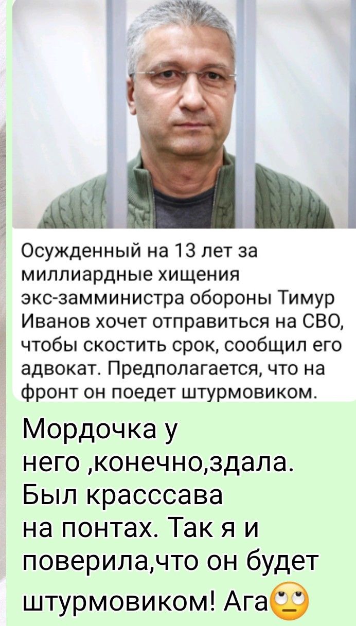 Осуждённый на 13 лет за миллиардные хищения экс-замминистра обороны Тимур Иванов хочет отправиться на СВО, чтобы соскостить срок, сообщил его адвокат. Предполагается, что на фронт он поедет штурмовиком. Мордочка у него ,конечно,здала. Был красавца на понтах. Так я и поверила,что он будет штурмовиком! Ага🙄