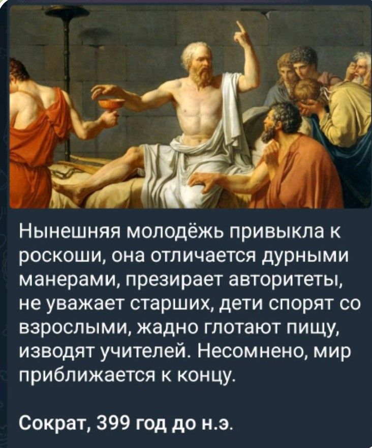 Нынешняя молодёжь привыкла к роскоши, она отличается дурными манерами, презирает авторитеты, не уважает старших, дети спорят со взрослыми, жадно глотают пищу, изводят учителей. Несомненочно, мир приближается к концу. Сократ, 399 год до н.э.