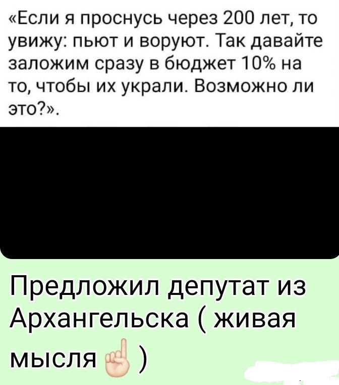 «Если я проснусь через 200 лет, то увижу: пьют и воруют. Так давайте заложим сразу в бюджет 10% на то, чтобы их украли. Возможно ли это?».

Предложил депутат из Архангельска ( живaя мысль )
