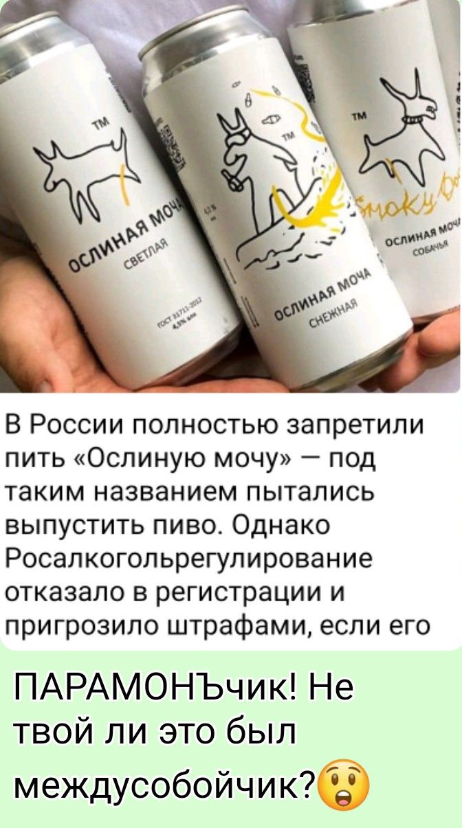 В России полностью запретили пить «Осляную мочу» — под таким названием пытались выпустить пиво. Однако Росалкогольрегулирование отказало в регистрации и пригрозило штрафами, если его ... ПАРАМОНЬчик! Не твой ли это был межсобойчик? 😯
