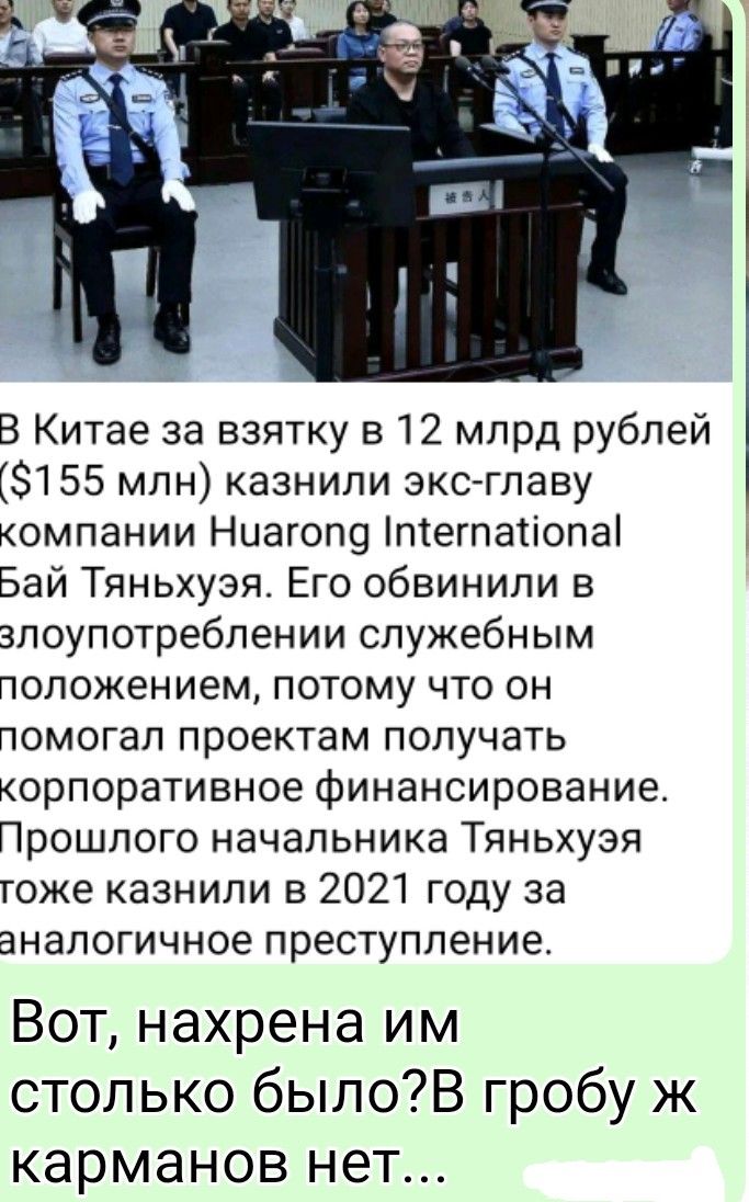 В Китае за взятку в 12 млрд рублей ($155 млн) казнили экс-главу компании Hua rong International Бай Тяньхуя. ЕГО обвиняли в злоупотреблении служебным положением, потому что он помогал проектам получать корпоративное финансирование. Прошлого начальника Тяньхуя также казнили в 2021 году за аналогичное преступление. Вот, на хрена им столько было? В гробу же карманов нет...
