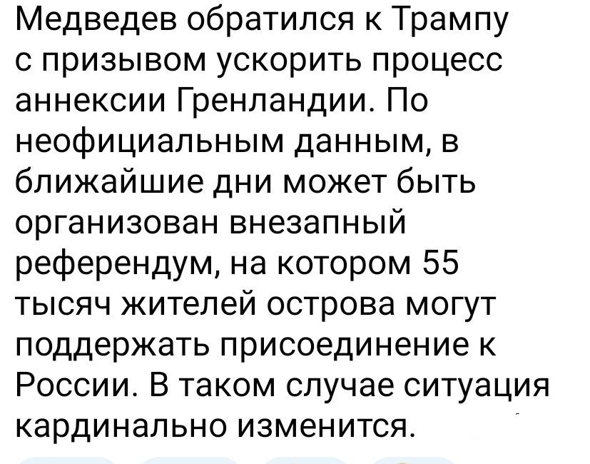 Medvedev обратился к Трампу с призывом ускорить процесс аннексии Гренландии. По неофициальным данным, в ближайшие дни может быть организован внезапный референдум, на котором 55 тысяч жителей острова могут поддержать присоединение к России. В таком случае ситуация кардинально изменится.