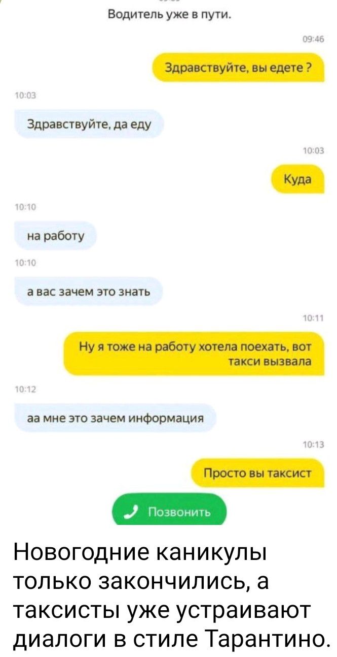 Водитель уже в пути. Здравствуйте, вы едете? Здравствуйте, да еду. Куда. на работу. а вас зачем это знать. Ну я тоже на работу хотела поехать, вот taxi вызвала. аа мне это зачем информация. Просто вы таксист. Позвонить