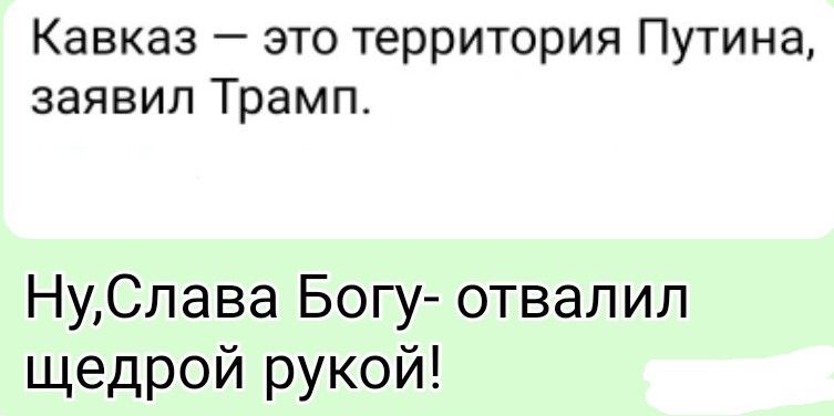 Кавказ — это территория Путина, заявил Трамп.
Ну,Слава Богу- отвалил щедрой рукой!