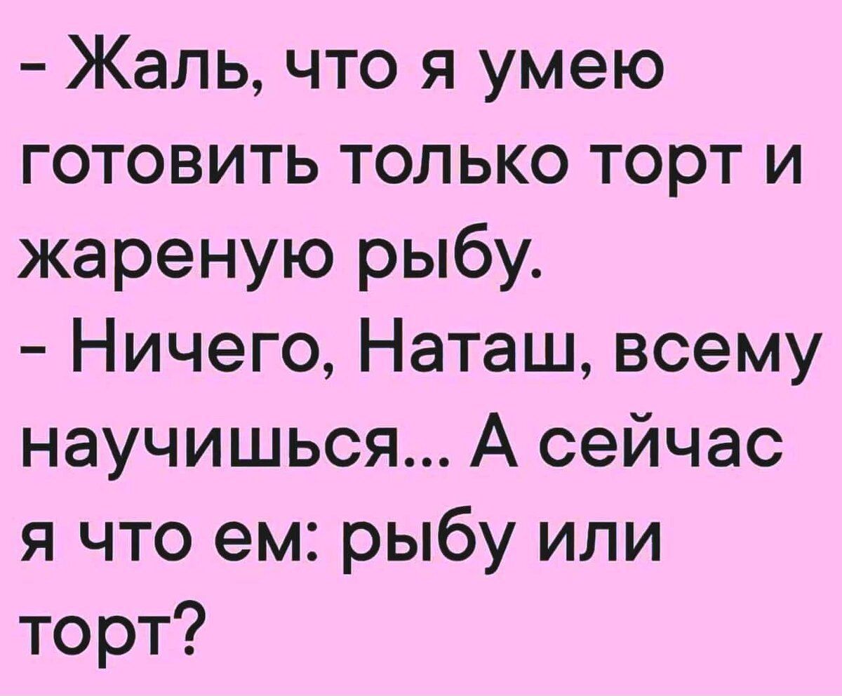 - Жаль, что я умею готовить только торт и жареную рыбу. - Ничего, Наташ, всему научишься... А сейчас я что ем: рыбу или торт?