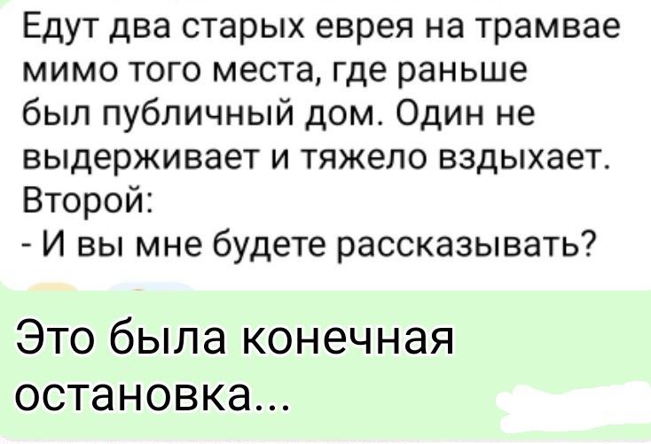 Едут два старых еврея на трамвае мимо того места, где раньше был публичный дом. Один не выдерживает и тяжело вздыхает. Второй: - И вы мне будете рассказывать? Это была конечная остановка...