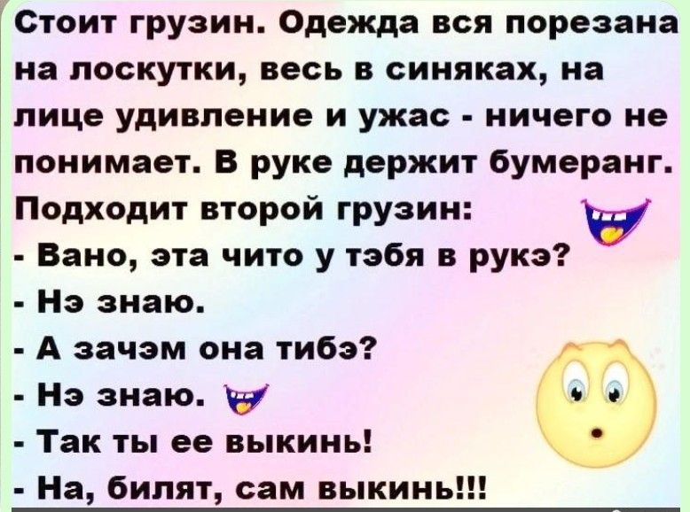 Стоит грузин. Одежда вся порезана на лоскутки, весь в синяках, на лице удивление и ужас - ничего не понимает. В руке держит бумаернг. Подходит второй грузин: - Вано, эта чито у тебя в рука? - Нэ знаю. - А зачем она тиьбез? - Нэ знаю. - Так ты её выкинь! - На, билият, сам выкинь!!!