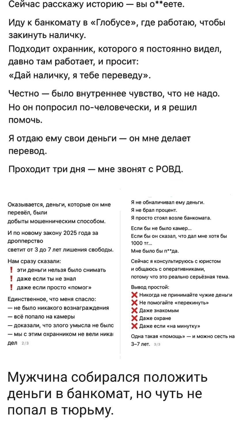 Сейчас расскажу историю — вы о**ете. Иду к банкомату в «Глобусе», где работаю, чтобы закинуть наличку. Подходит охранник, которого я постоянно видел, давно там работает, и просит: «Дай наличку, я тебе переведу». Честно — было внутреннее чувство, что не надо. Но он попросил по-человечески, и я решил помочь. Я отдам ему свои деньги — он мне делает перевод. Проходит три дня — мне звонят с РОВД.
