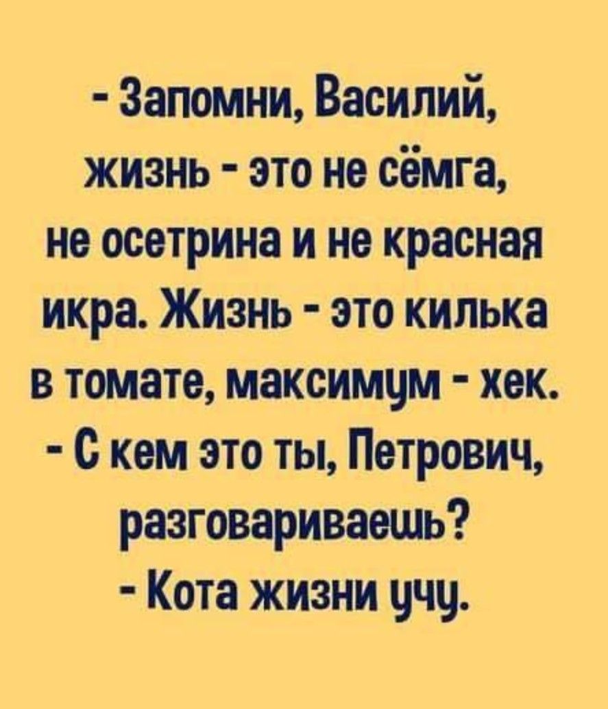 - Запомни, Василий, жизнь - это не сёмга, не осетрина и не красная икра. Жизнь - это килка в томате, максимум - хек. - С кем это ты, Петрович, разговариваешь? - Кота жизни учу.