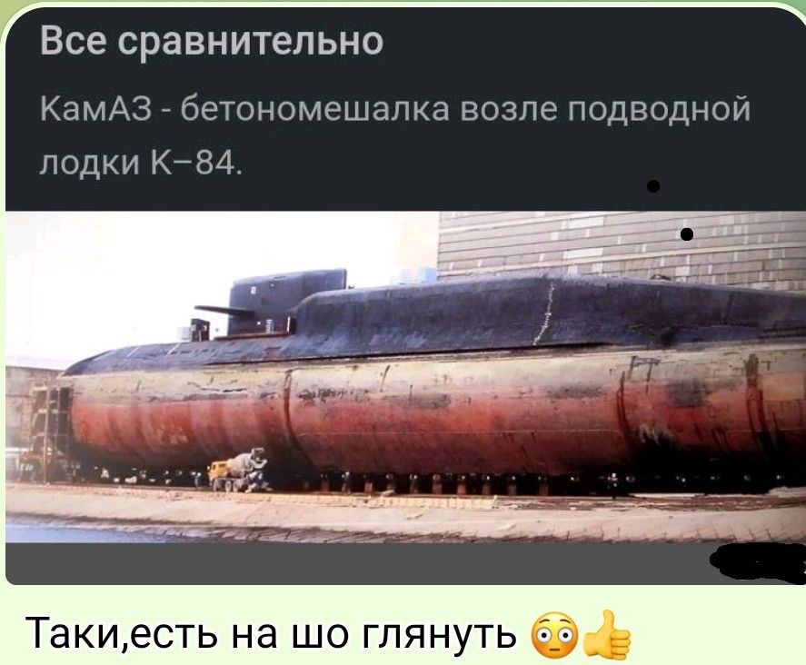 Все сравнимельно КамАЗ - бетонoмешалка возле подводной лодки К-84. Таки есть на шо глянуть