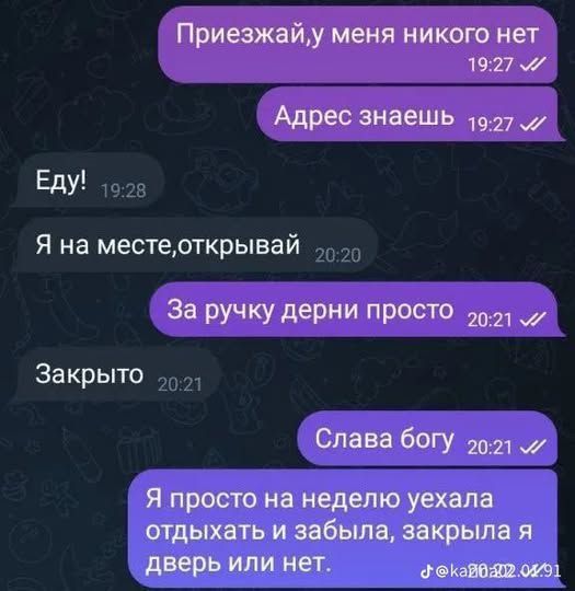 Приезжай, у меня никого нет Адрес знаешь Еду! Я на месте, откручвай За ручку дерни просто Закрыто Слава богу Я просто на неделю уехала отдыхать и забыла, закрывала я дверь или нет.