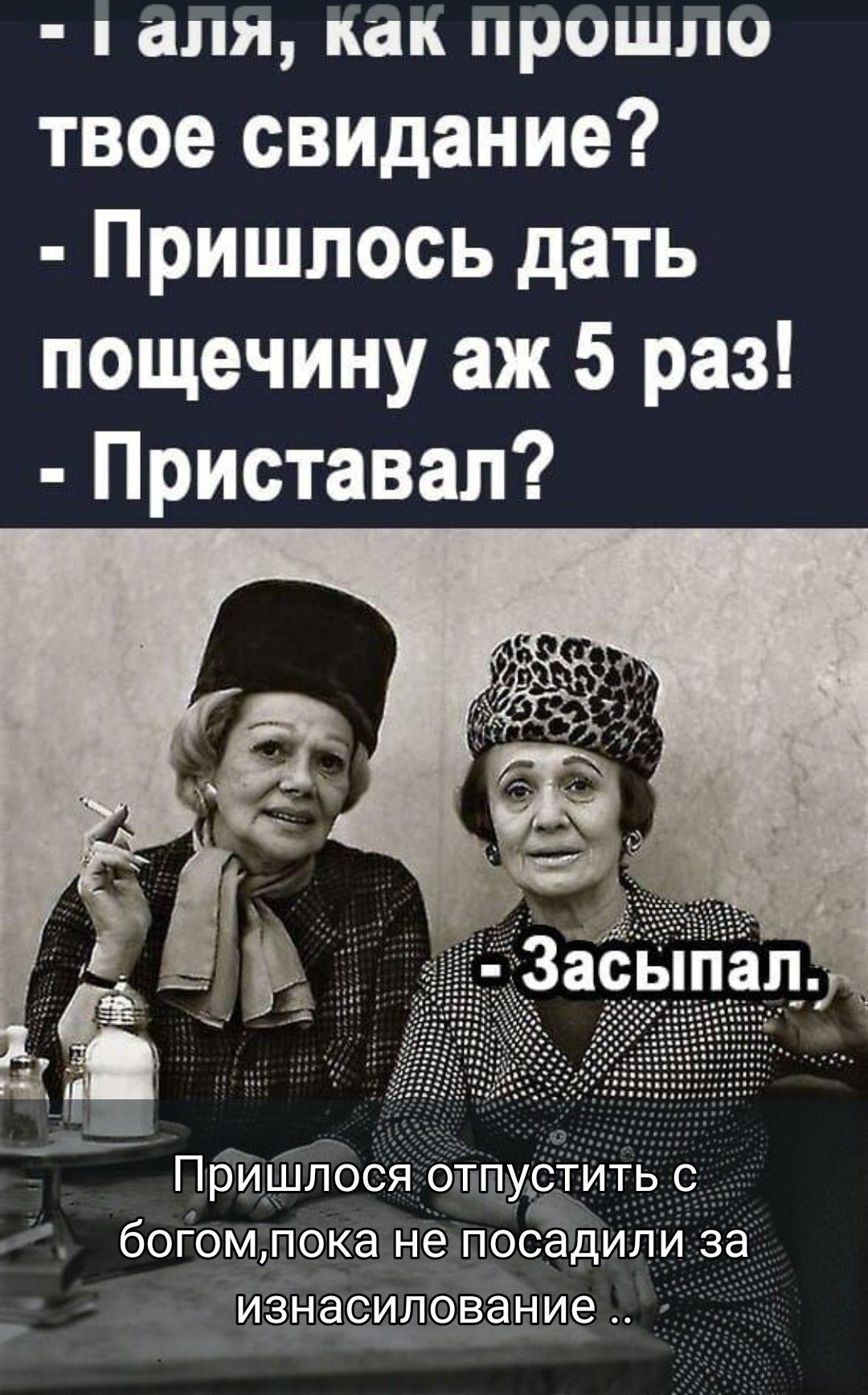 - Галя, как прошло твоё свидание? - Пришлось дать пощечину аж 5 раз! - Пристал? - Засыпал. Пришлось отпустить с богом, пока не посадили за изнасилование ..