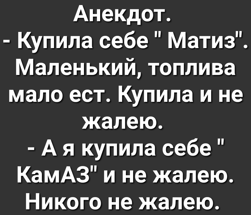 Анекдот Купила себе Матиз Маленький топлива мало ест Купила и не жалею А я купила себе КамАЗ и не жалею Никого не жалею