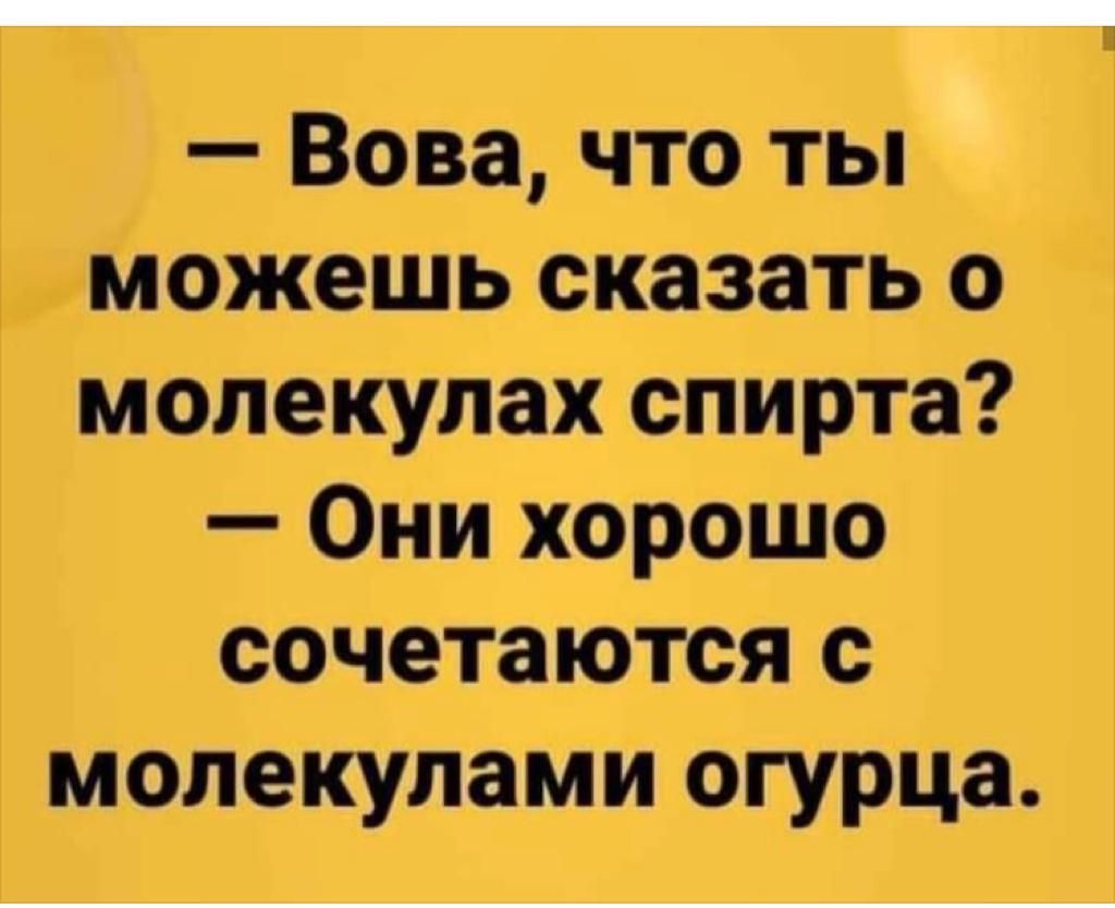 Вова что ты можешь сказать о молекулах спирта Они хорошо сочетаются с молекулами огурца