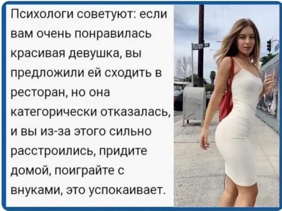 Психологи советуют если вам очень понравилась красивая девушка вы предложили ей сходить в ресторан но она категорически отказалась _ и вы из за этого сильно расстроились придите домой поиграйте с внуками это успокаивает