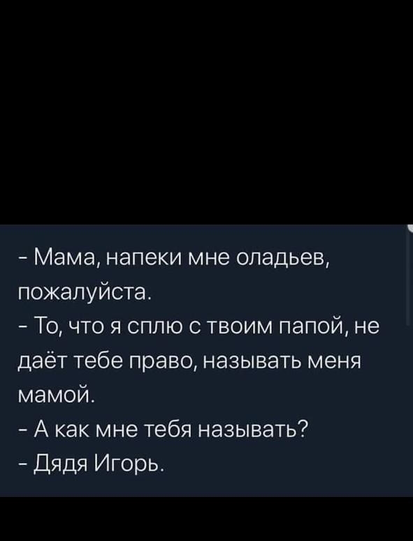 Мама напеки мне оладьев пожалуйста То что я сплю с твоим папой не даёт тебе право называть меня мамой А как мне тебя называть Дядя Игорь