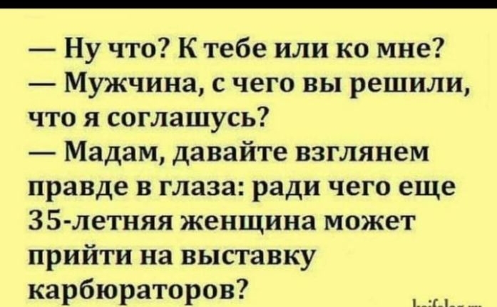 Ну что К тебе или ко мне Мужчина с чего вы решили что я соглашусь Мадам давайте взглянем правде в глаза ради чего еще 35 летняя женщина может прийти на выставку карбюраторов __ __