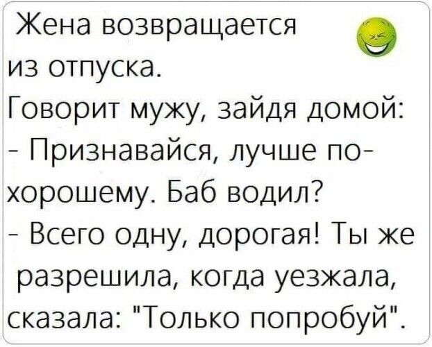 Жена возвращается в из отпуска Говорит мужу зайдя домой Признавайся лучше по хорошему Баб водил Всего одну дорогая Ты же разрешила когда уезжала сказала Только попробуй