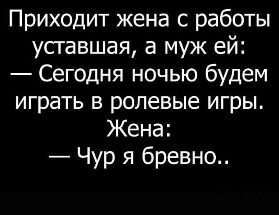 Приходит жена с работы уставшая а муж ей Сегодня ночью будем играть в ролевые игры Жена Чур я бревно