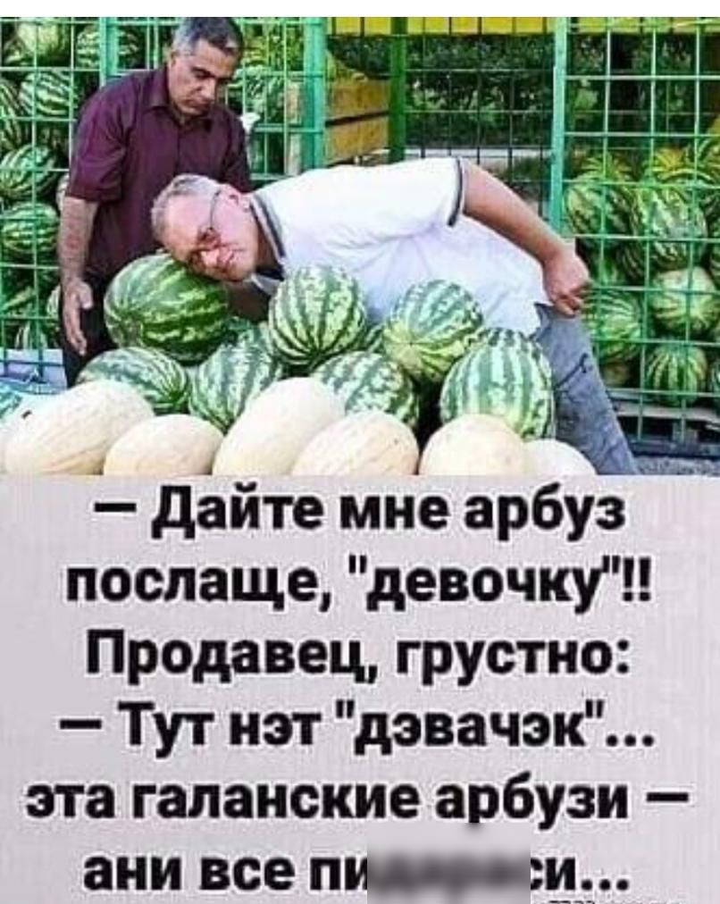 послаще девочку Продавец грустно Тут нэт дэвачэк эта галаиские арбузи ани все птн сш