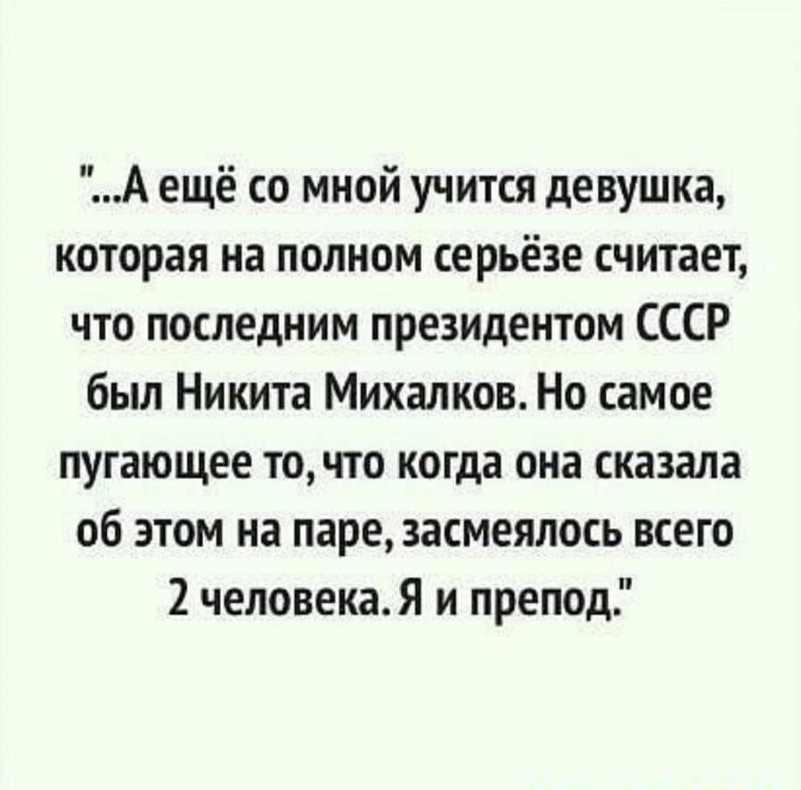 А ещё со мной учится девушка которая на полном серьёзе считает что последним президентом СССР был Никита Михалков Но самое пугающее точто когда она сказала об этом на паре засмеялась всего 2 человекаЯ и препод
