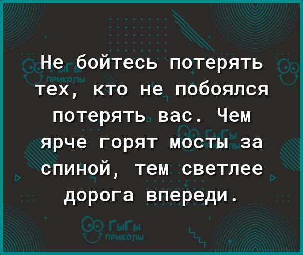 Не бойтесь потерять тех кто не побоялся потерять вас Чем ярче ГОРЯТ МОСТЫ за СПИНОЙ тем светлее дорога впереди