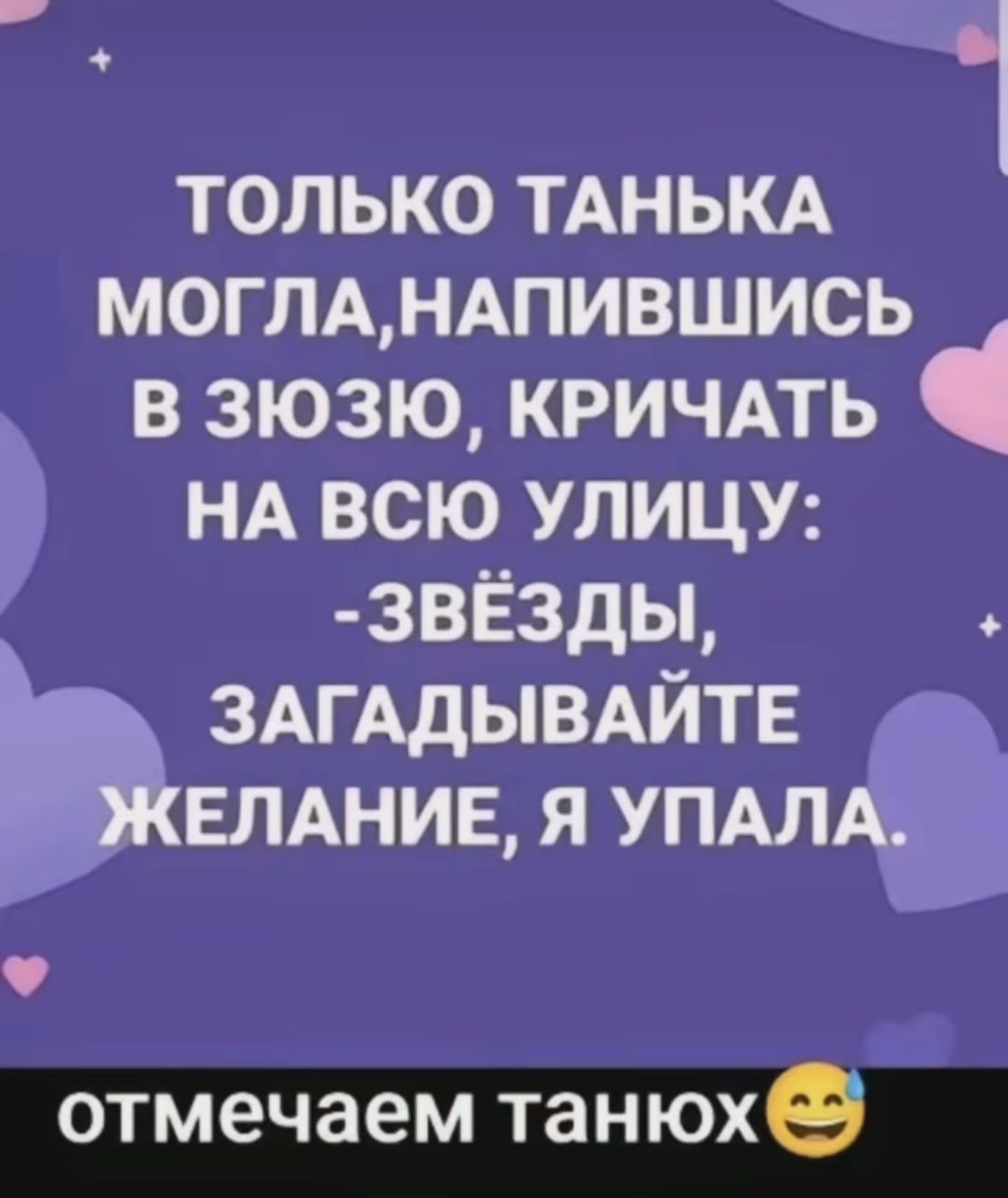 ТОЛЬКО ТАНЬКА МОГЛАНАПИВШМСЬ зюзю кричмь НА всю улицу звёзды ЗАГАдЫлВАЙТЕ ЖЕЛАНИЕ я УПАЛА