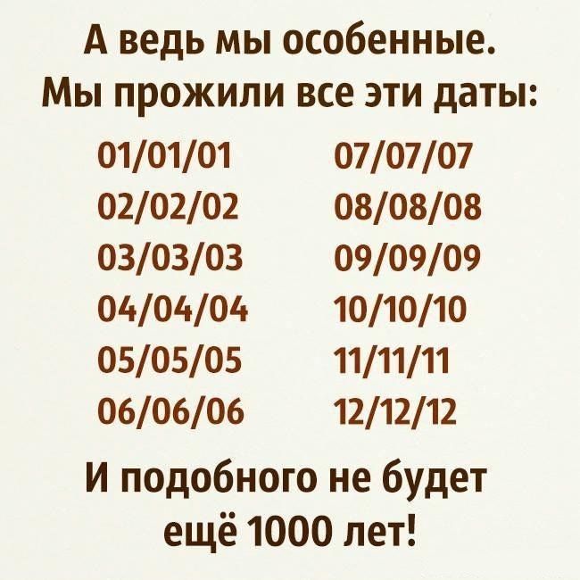А ведь мы особенные Мы прожили все эти даты 010101 070707 020202 080808 030303 090909 040404 101010 050505 111111 060606 121212 и подобного не будет ещё 1000 лет
