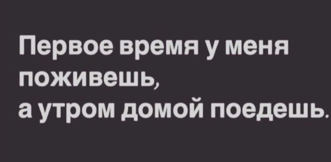 Первое время у меня поживешь а утром домой поедешь