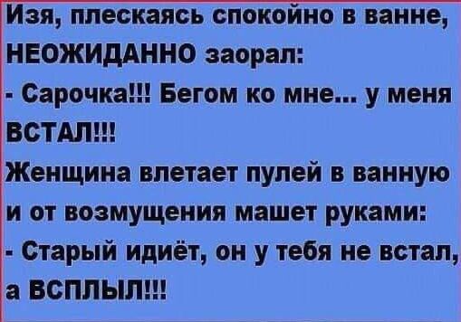 Изя ппескаясь спокойно в ванне неожидАнно заорал Сарочка Бегом ко мне у меня ВСТАЛ Женщина влетает пулей в ванную и от возмущения машет руками Старый идиёт он у тебя не встал а всплыли