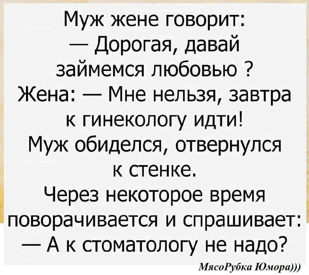 Муж жене говорит Дорогая давай займемся любовью Жена Мне нельзя завтра к гинекологу идти Муж обиделся отвернулся к стенке Через некоторое время поворачивается и спрашивает 1 А к стоматологу не надо МясоРубка Юмора