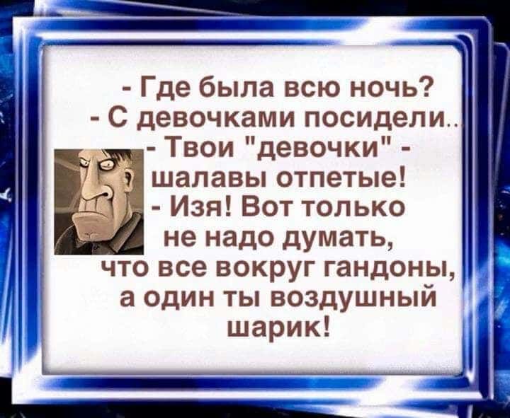 Где была всю ночь С девочками посидели Твои девочки шалавы отпетые Изя Вот только не надо думать что все вокруг гандоны а один ты воздушный шарик