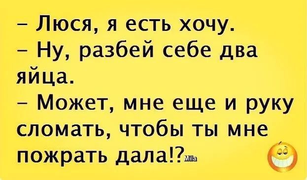 Люся я есть хочу Ну разбей себе два яйца Может мне еще и руку сломать чтобы ты мне пожрать далаы