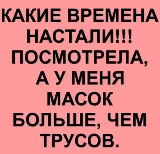 КАКИЕ ВРЕМЕНА НАСТАЛИ ПОСМОТРЕЛА А У МЕНЯ МАСОК БОЛЬШЕ ЧЕМ ТРУСОВ