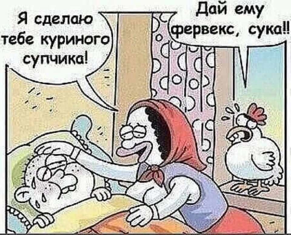 Дай ему  фервекс, сука! Т я сделаю тебе куриного супчика!