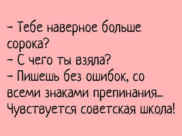Тебе наверное больше сорока С чего ты взяла Пишешь без ошибок со всеми знаками препинания Чувствуется советская школа