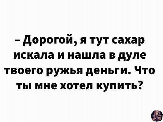 дорогой я тут сахар искала и нашла в дуле твоего ружья деньги Что ты мне хотел купить