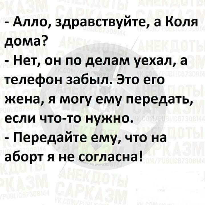 Алло здравствуйте а Коля дома Нет он по делам уехал а телефон забыл Это его жена я могу ему передать если что то нужно Передайте ему что на аборт я не согласна