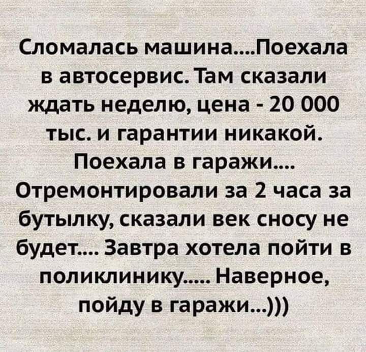 Сломалась машинаПоехала в автосервис Там сказали ждать неделю цена 20 000 тыс и гарантии никакой Поехала в гаражи Отремонтировали за 2 часа за бутылку сказали век сносу не будет Завтра хотела пойти в поликлинику Наверное пойду в гаражи