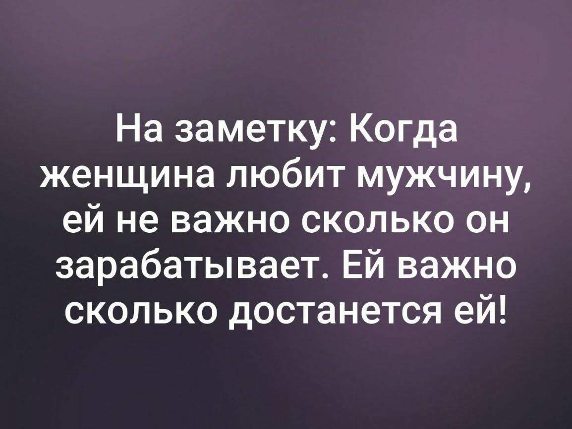 На заметку Когда женщина любит мужчину ей не важно сколько он зарабатывает Ей важно сколько достанется ей