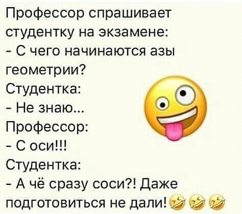 Профессор спрашивает студентку на экзамене С чего начинаются азы геометрии Студентка Не знаю Профессор С оси Студентка А чё сразу соси Даже подготовиться не дали _