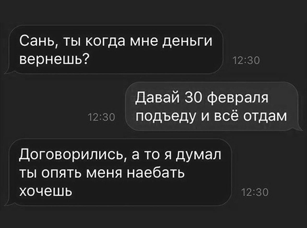 СЗНЬ ТЫ когда мне деньги вернешь давай 30 февраля подъеду и всё отдам Договорились а то я думал ты опять меня наебать хочешь