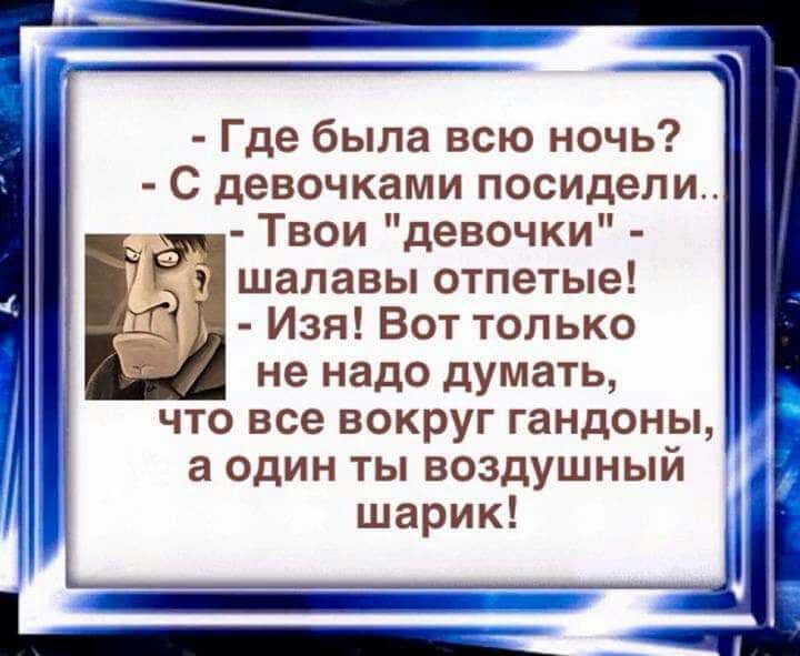 Где была всю ночь С девочками посидели Твои девочки шалавы отпетые Изя Вот только не надо думать что все вокруг гандоны а один ты воздушный шарик