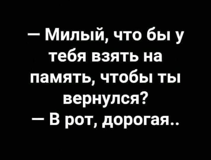 Милый что бы у тебя взять на память чтобы ты вернулся В рот дорогая